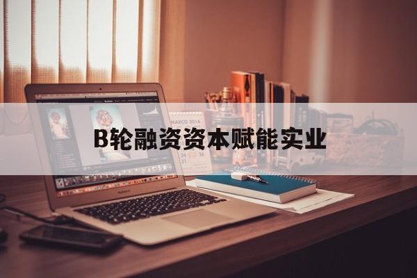 双鸭山市B轮融资资本赋能实业(b轮融资公司值得工作吗)