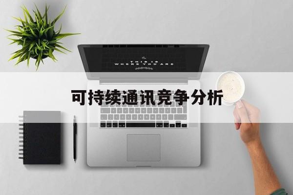 双鸭山市可持续通讯竞争分析(可持续竞争优势有哪些)