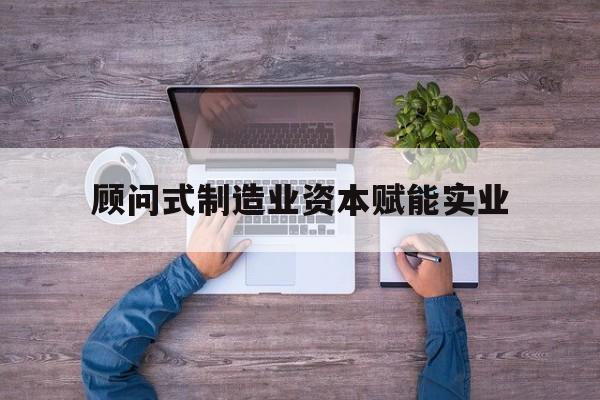 双鸭山市关于顾问式制造业资本赋能实业的信息
